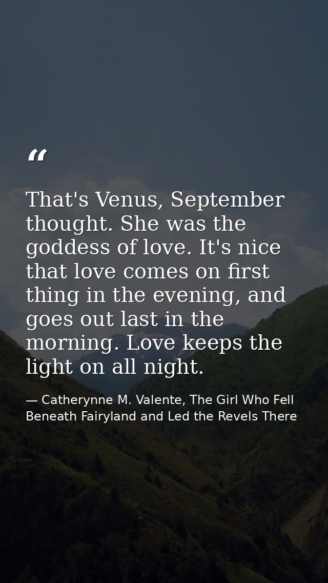 That's Venus, September thought. She was the goddess of love. It's nice that love comes on first thing in the evening, a — Catherynne M. Valente, The Girl Who Fell Beneath Fairyland and Led the Revels There