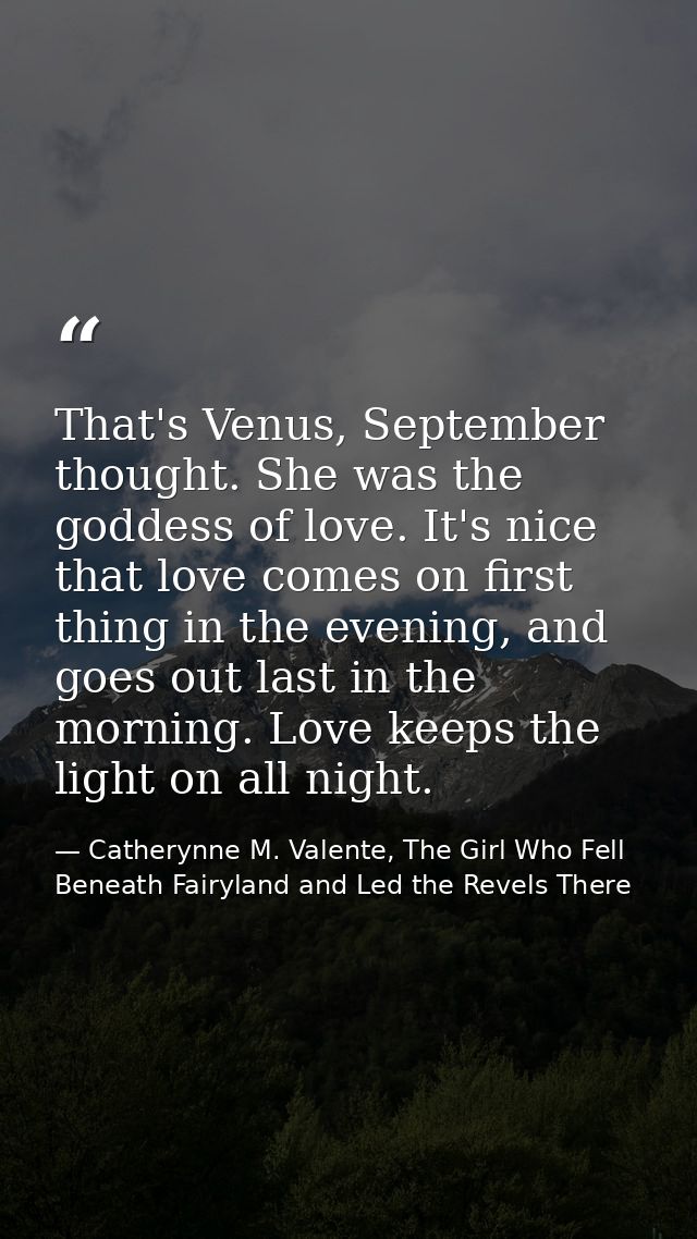 That's Venus, September thought. She was the goddess of love. It's nice that love comes on first thing in the evening, a — Catherynne M. Valente, The Girl Who Fell Beneath Fairyland and Led the Revels There