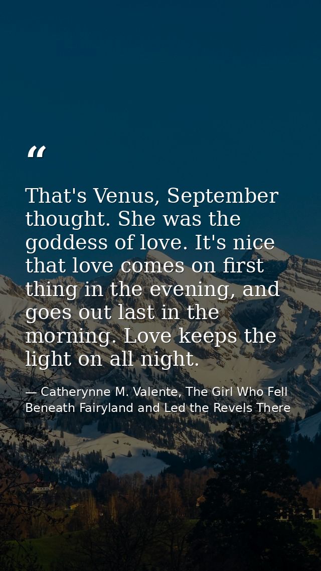 That's Venus, September thought. She was the goddess of love. It's nice that love comes on first thing in the evening, a — Catherynne M. Valente, The Girl Who Fell Beneath Fairyland and Led the Revels There