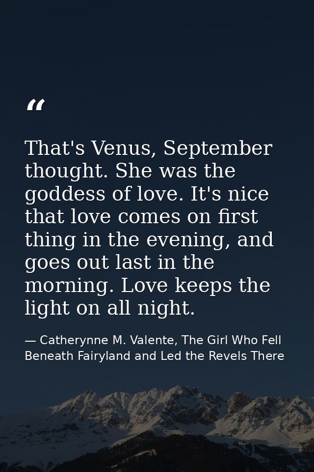 That's Venus, September thought. She was the goddess of love. It's nice that love comes on first thing in the evening, a — Catherynne M. Valente, The Girl Who Fell Beneath Fairyland and Led the Revels There