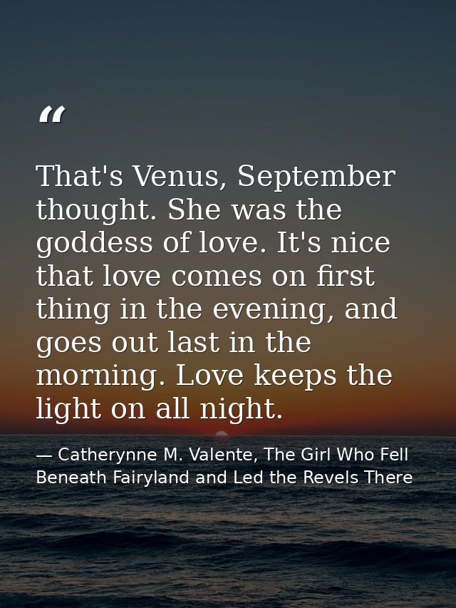 That's Venus, September thought. She was the goddess of love. It's nice that love comes on first thing in the evening, a — Catherynne M. Valente, The Girl Who Fell Beneath Fairyland and Led the Revels There
