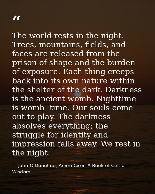 The world rests in the night. Trees, mountains, fields, and faces are released from the prison of shape and the burden o — John O'Donohue, Anam Cara: A Book of Celtic Wisdom