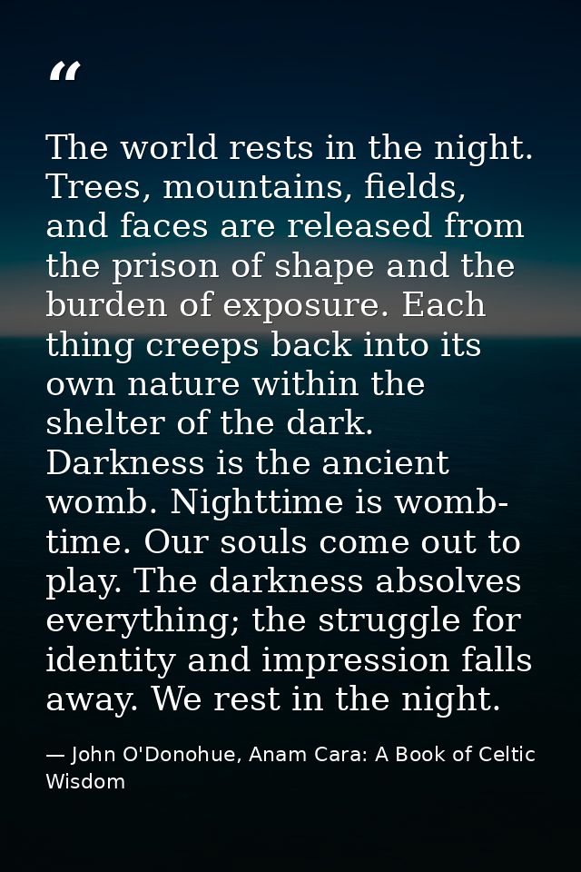 The world rests in the night. Trees, mountains, fields, and faces are released from the prison of shape and the burden o — John O'Donohue, Anam Cara: A Book of Celtic Wisdom