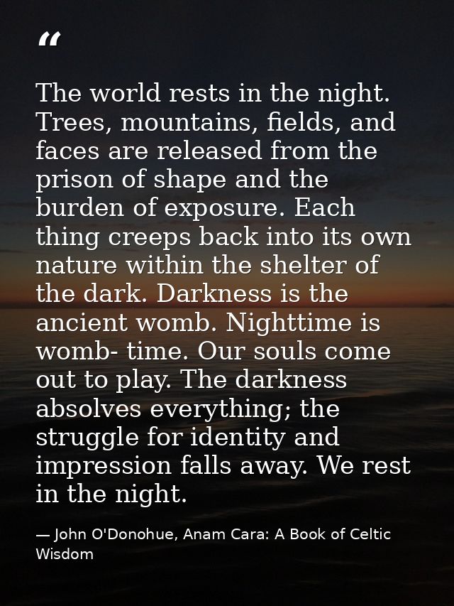 The world rests in the night. Trees, mountains, fields, and faces are released from the prison of shape and the burden o — John O'Donohue, Anam Cara: A Book of Celtic Wisdom