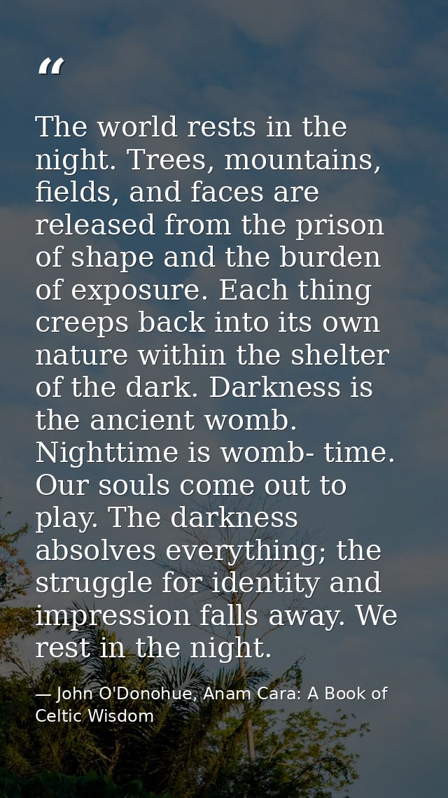 The world rests in the night. Trees, mountains, fields, and faces are released from the prison of shape and the burden o — John O'Donohue, Anam Cara: A Book of Celtic Wisdom
