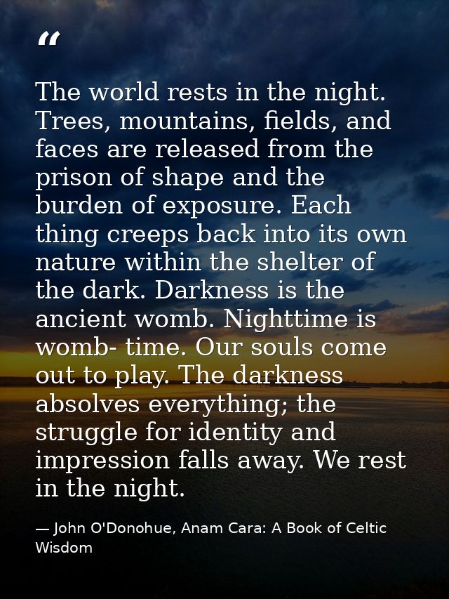 The world rests in the night. Trees, mountains, fields, and faces are released from the prison of shape and the burden o — John O'Donohue, Anam Cara: A Book of Celtic Wisdom