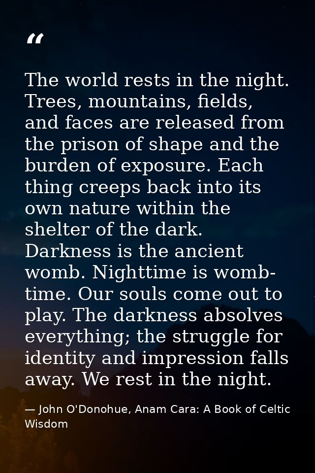 The world rests in the night. Trees, mountains, fields, and faces are released from the prison of shape and the burden o — John O'Donohue, Anam Cara: A Book of Celtic Wisdom