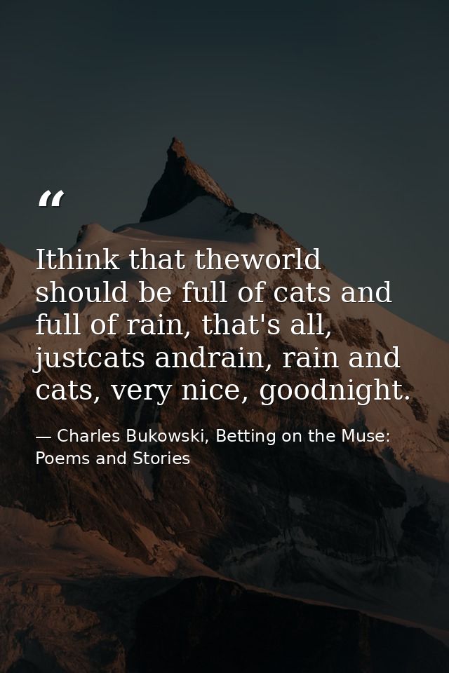 Ithink that theworld should be full of cats and full of rain, that's all, justcats andrain, rain and cats, very nice, go — Charles Bukowski, Betting on the Muse: Poems and Stories