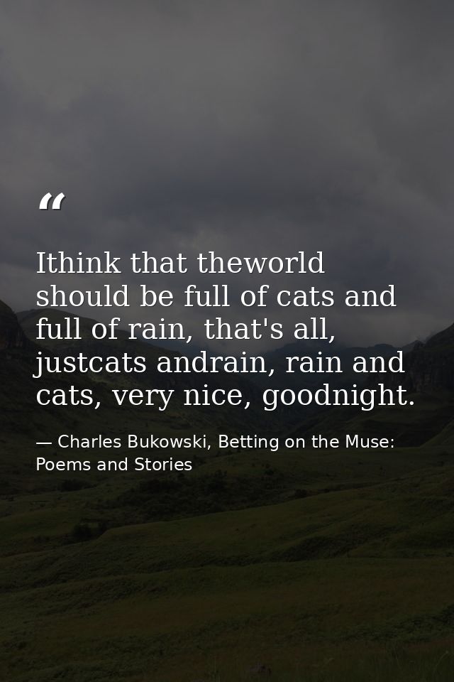 Ithink that theworld should be full of cats and full of rain, that's all, justcats andrain, rain and cats, very nice, go — Charles Bukowski, Betting on the Muse: Poems and Stories