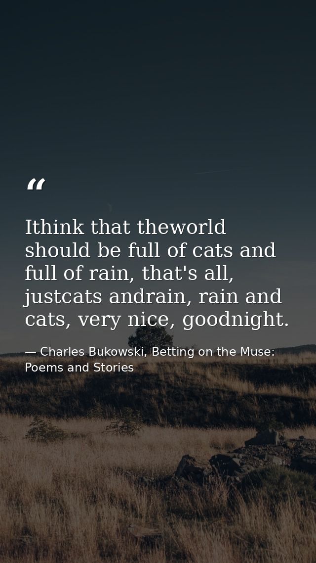 Ithink that theworld should be full of cats and full of rain, that's all, justcats andrain, rain and cats, very nice, go — Charles Bukowski, Betting on the Muse: Poems and Stories