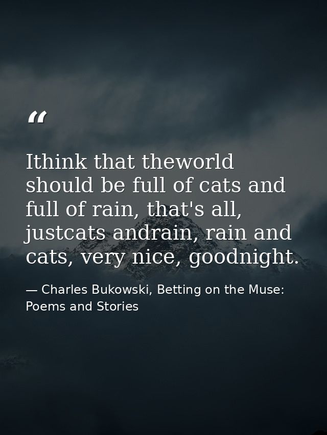 Ithink that theworld should be full of cats and full of rain, that's all, justcats andrain, rain and cats, very nice, go — Charles Bukowski, Betting on the Muse: Poems and Stories