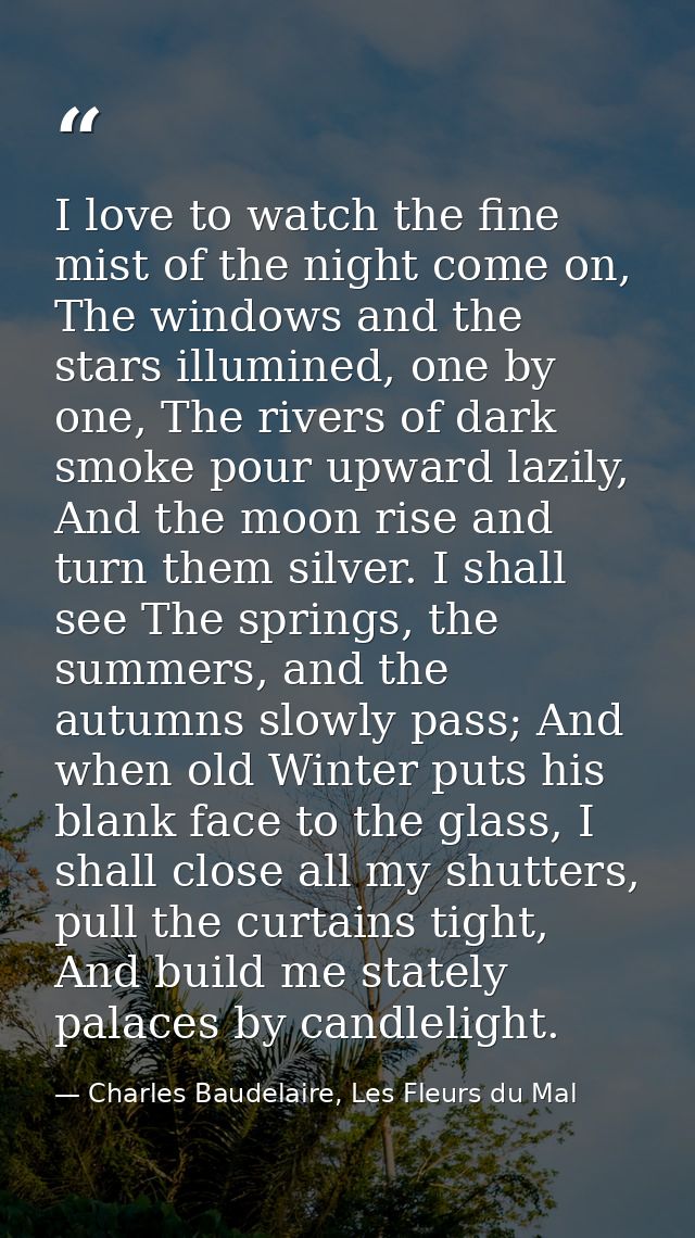 I love to watch the fine mist of the night come on, The windows and the stars illumined, one by one, The rivers of dark  — Charles Baudelaire, Les Fleurs du Mal
