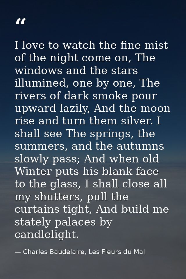 I love to watch the fine mist of the night come on, The windows and the stars illumined, one by one, The rivers of dark  — Charles Baudelaire, Les Fleurs du Mal