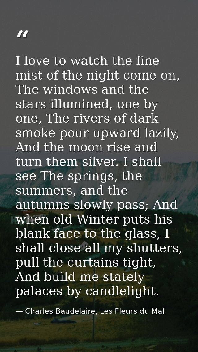 I love to watch the fine mist of the night come on, The windows and the stars illumined, one by one, The rivers of dark  — Charles Baudelaire, Les Fleurs du Mal