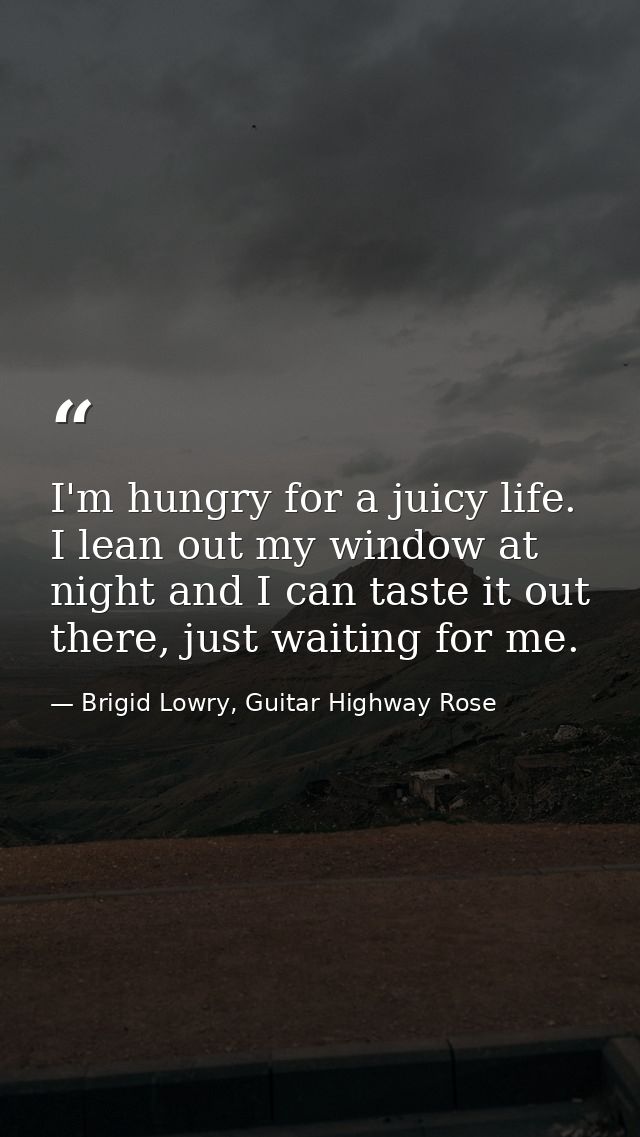 I'm hungry for a juicy life. I lean out my window at night and I can taste it out there, just waiting for me. — Brigid Lowry, Guitar Highway Rose