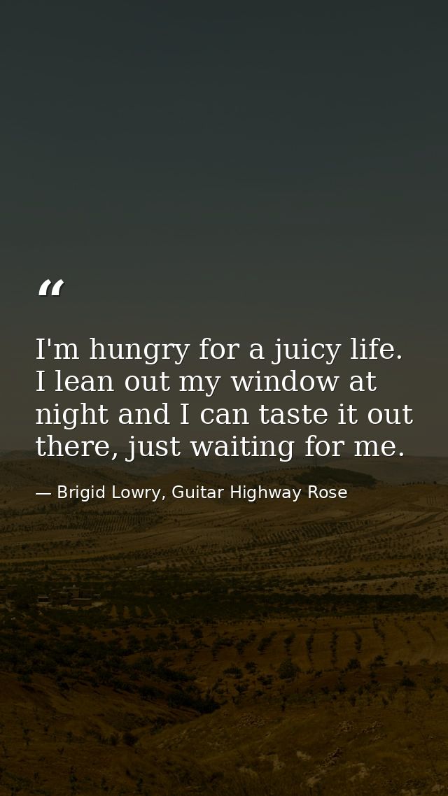 I'm hungry for a juicy life. I lean out my window at night and I can taste it out there, just waiting for me. — Brigid Lowry, Guitar Highway Rose
