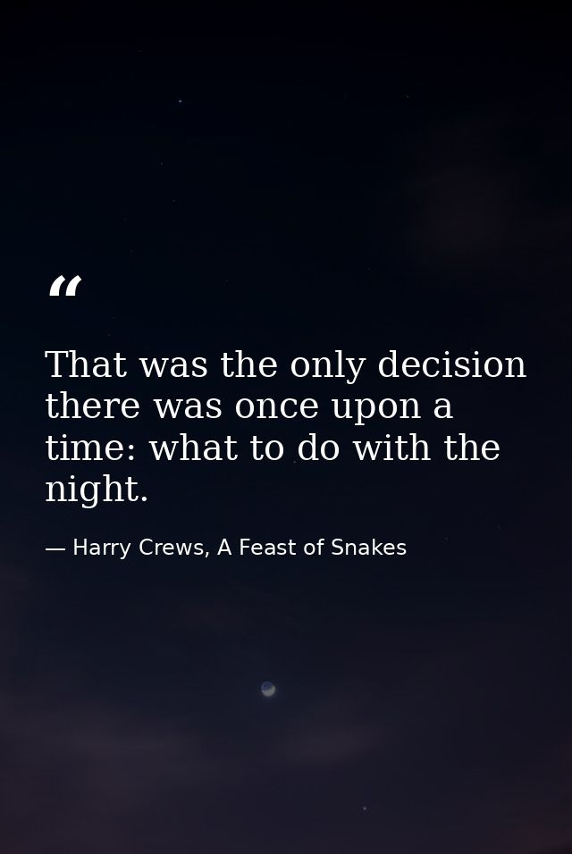 That was the only decision there was once upon a time: what to do with the night. — Harry Crews, A Feast of Snakes