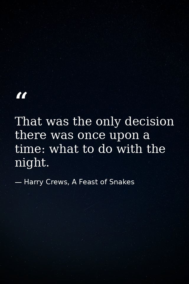 That was the only decision there was once upon a time: what to do with the night. — Harry Crews, A Feast of Snakes