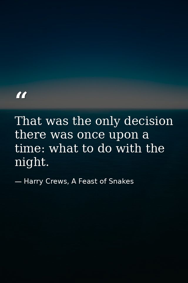 That was the only decision there was once upon a time: what to do with the night. — Harry Crews, A Feast of Snakes