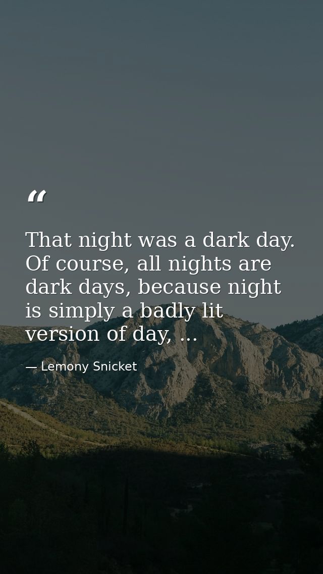 That night was a dark day. Of course, all nights are dark days, because night is simply a badly lit version of day, ... — Lemony Snicket