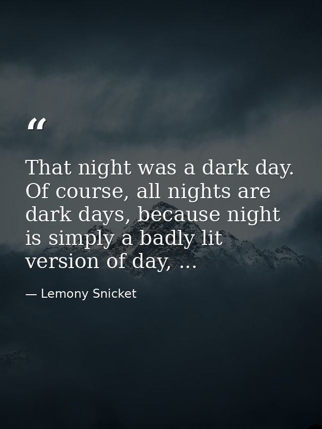 That night was a dark day. Of course, all nights are dark days, because night is simply a badly lit version of day, ... — Lemony Snicket