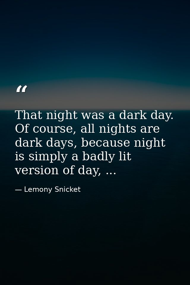 That night was a dark day. Of course, all nights are dark days, because night is simply a badly lit version of day, ... — Lemony Snicket