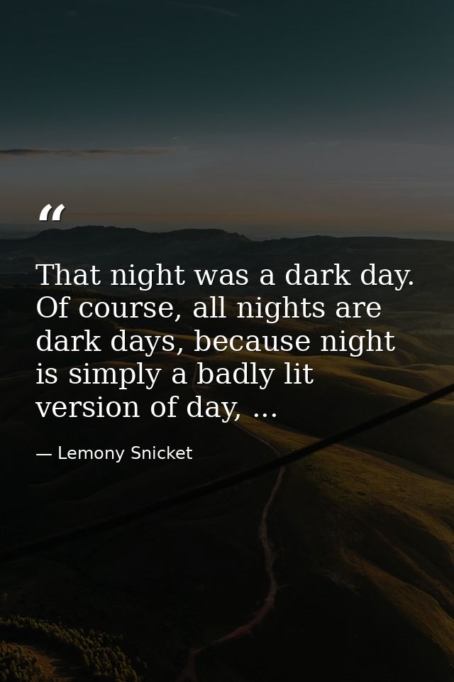 That night was a dark day. Of course, all nights are dark days, because night is simply a badly lit version of day, ... — Lemony Snicket