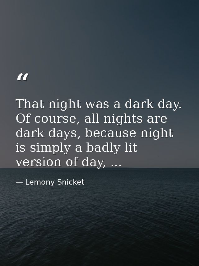 That night was a dark day. Of course, all nights are dark days, because night is simply a badly lit version of day, ... — Lemony Snicket