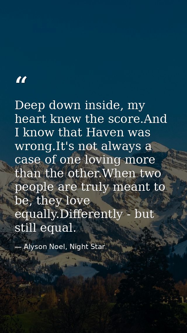 Deep down inside, my heart knew the score.And I know that Haven was wrong.It's not always a case of one loving more than — Alyson Noel, Night Star
