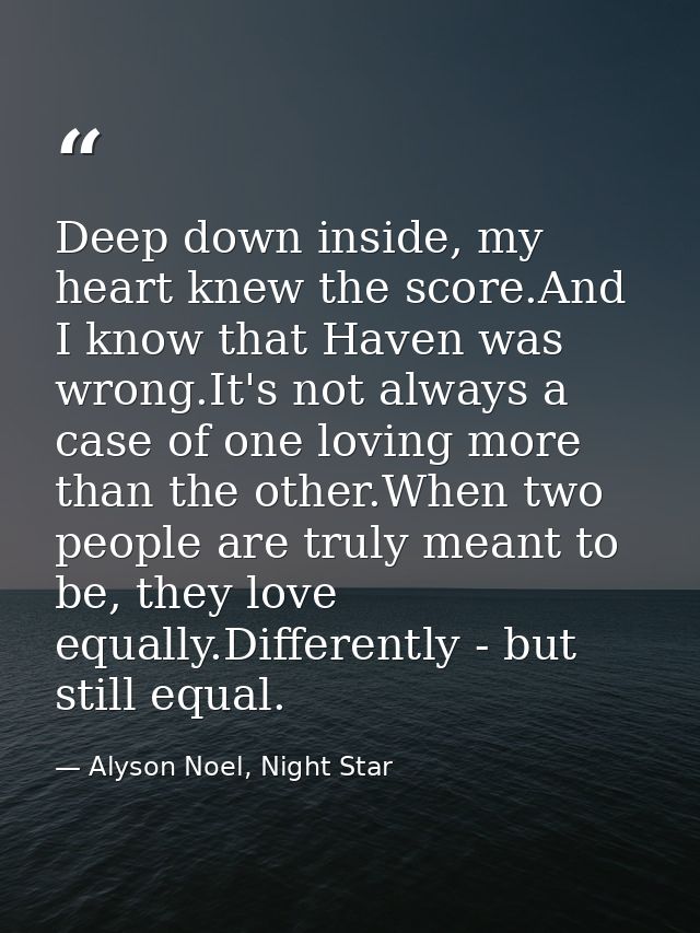 Deep down inside, my heart knew the score.And I know that Haven was wrong.It's not always a case of one loving more than — Alyson Noel, Night Star