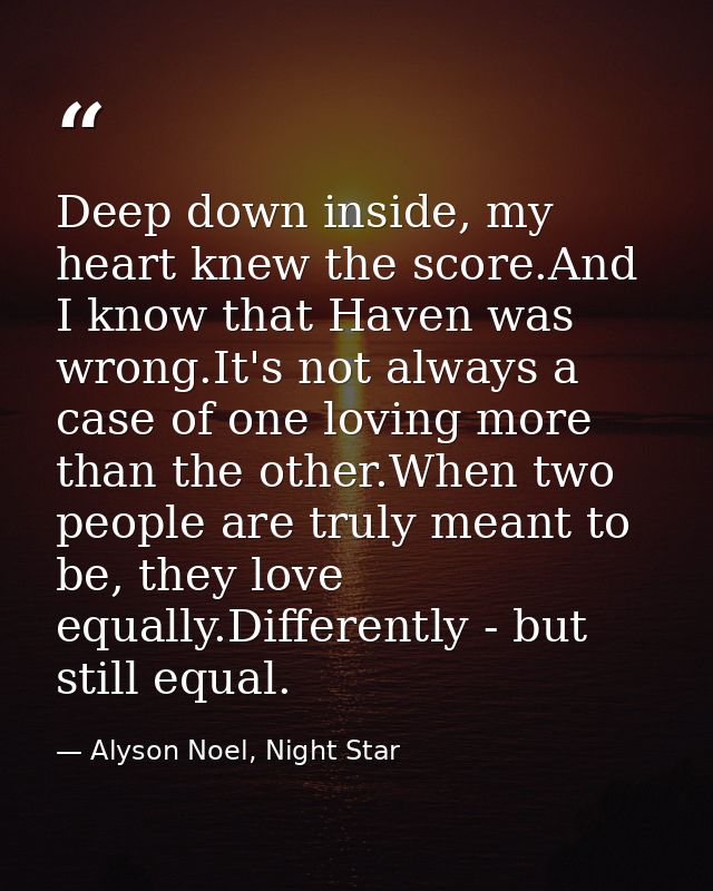 Deep down inside, my heart knew the score.And I know that Haven was wrong.It's not always a case of one loving more than — Alyson Noel, Night Star