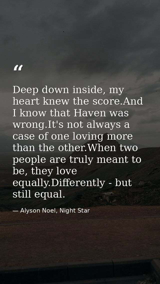 Deep down inside, my heart knew the score.And I know that Haven was wrong.It's not always a case of one loving more than — Alyson Noel, Night Star
