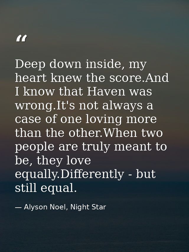 Deep down inside, my heart knew the score.And I know that Haven was wrong.It's not always a case of one loving more than — Alyson Noel, Night Star