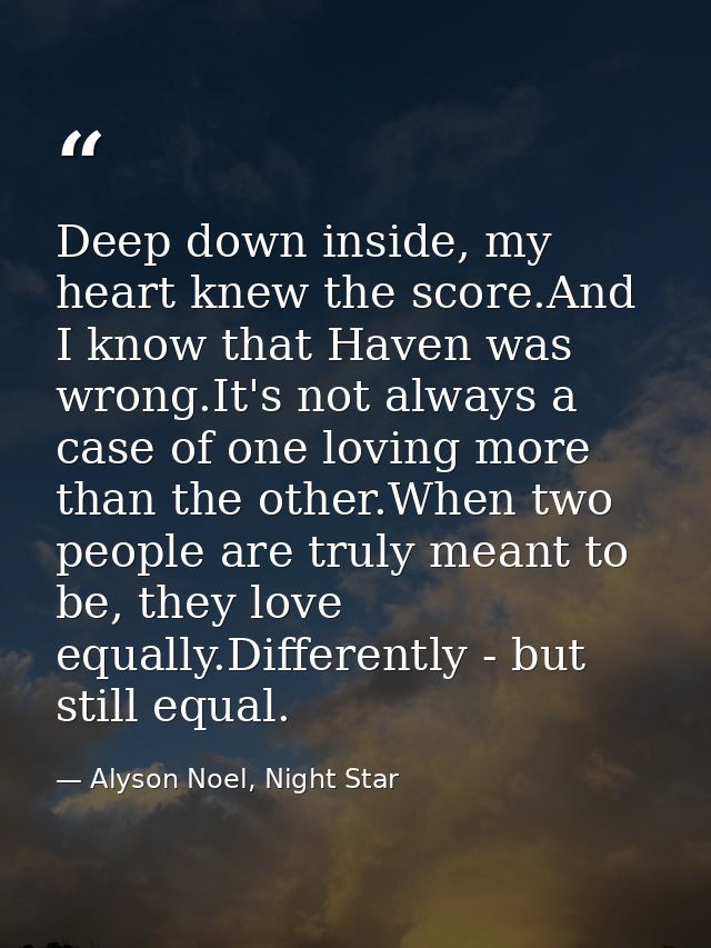 Deep down inside, my heart knew the score.And I know that Haven was wrong.It's not always a case of one loving more than — Alyson Noel, Night Star