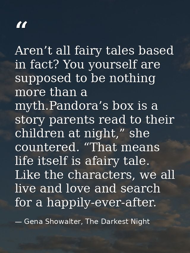 Aren’t all fairy tales based in fact? You yourself are supposed to be nothing more than a myth.Pandora’s box is a story  — Gena Showalter, The Darkest Night