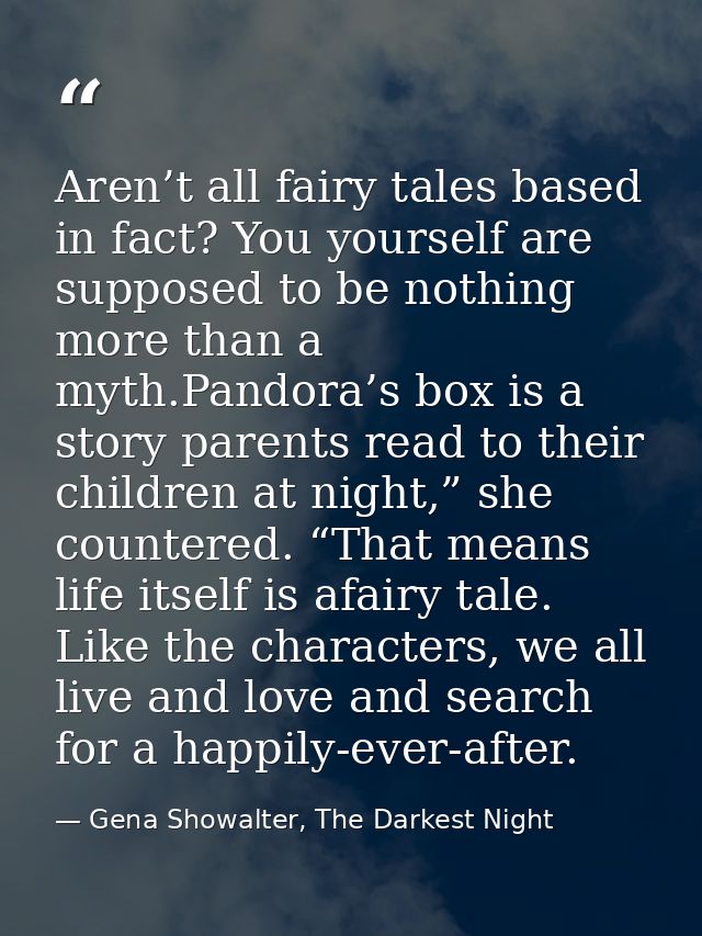 Aren’t all fairy tales based in fact? You yourself are supposed to be nothing more than a myth.Pandora’s box is a story  — Gena Showalter, The Darkest Night