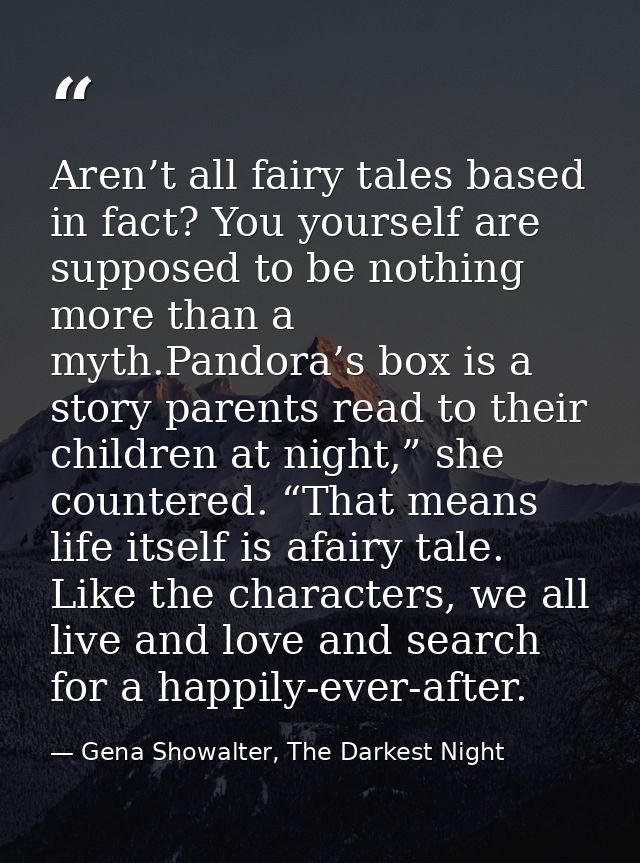 Aren’t all fairy tales based in fact? You yourself are supposed to be nothing more than a myth.Pandora’s box is a story  — Gena Showalter, The Darkest Night