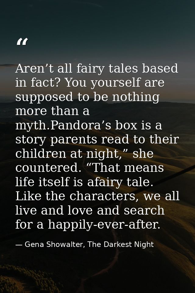 Aren’t all fairy tales based in fact? You yourself are supposed to be nothing more than a myth.Pandora’s box is a story  — Gena Showalter, The Darkest Night