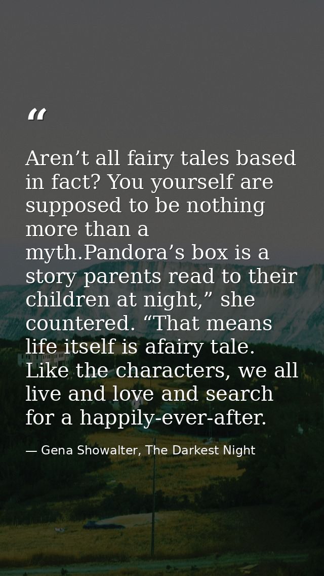Aren’t all fairy tales based in fact? You yourself are supposed to be nothing more than a myth.Pandora’s box is a story  — Gena Showalter, The Darkest Night