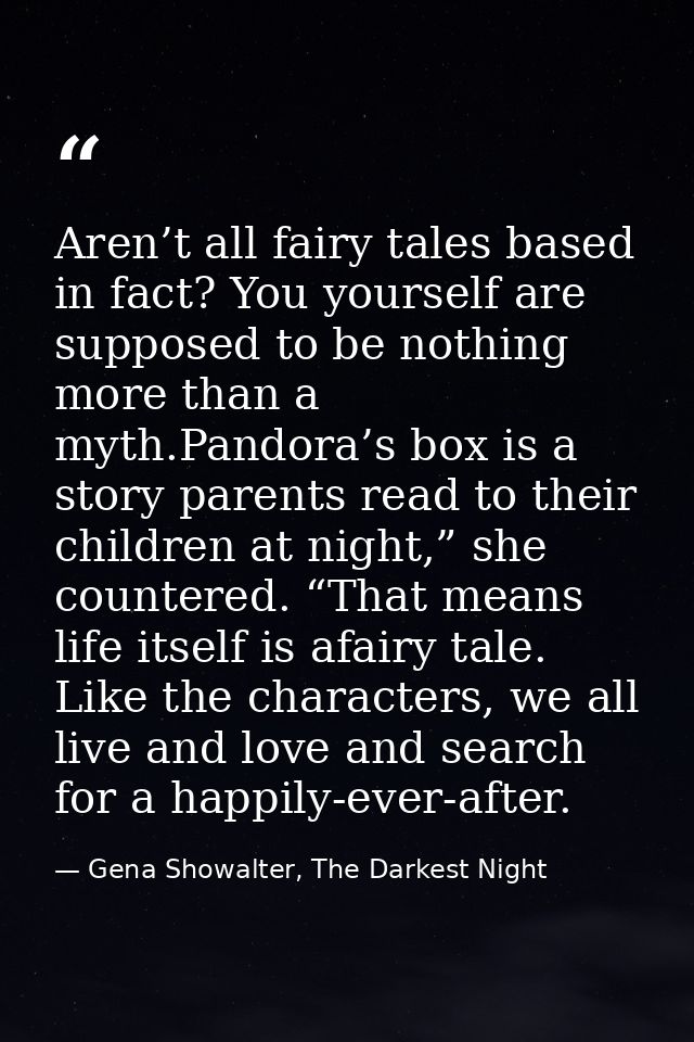 Aren’t all fairy tales based in fact? You yourself are supposed to be nothing more than a myth.Pandora’s box is a story  — Gena Showalter, The Darkest Night