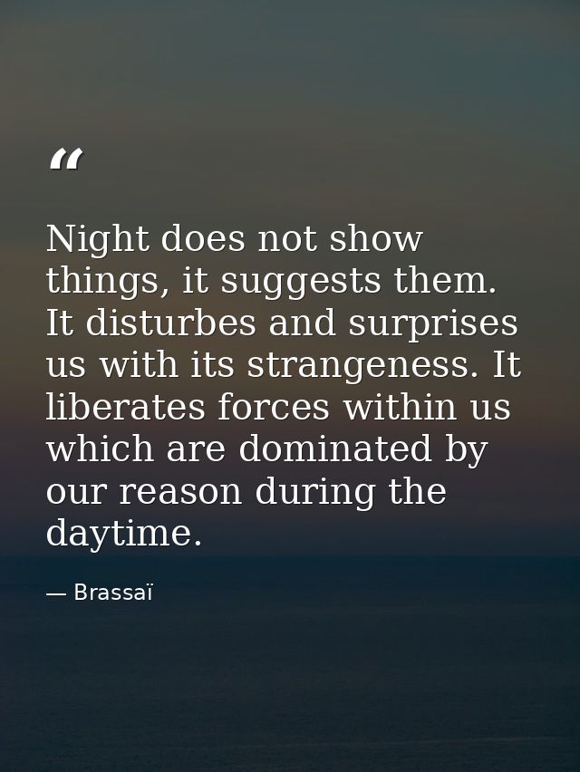 Night does not show things, it suggests them. It disturbes and surprises us with its strangeness. It liberates forces wi — Brassaï