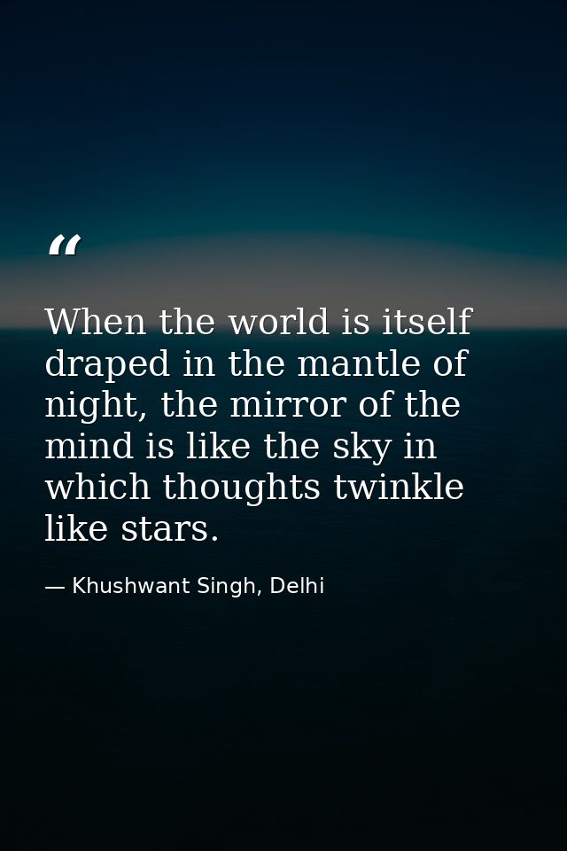When the world is itself draped in the mantle of night, the mirror of the mind is like the sky in which thoughts twinkle — Khushwant Singh, Delhi