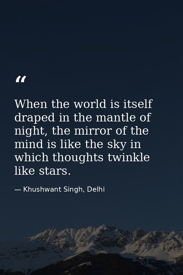 When the world is itself draped in the mantle of night, the mirror of the mind is like the sky in which thoughts twinkle — Khushwant Singh, Delhi