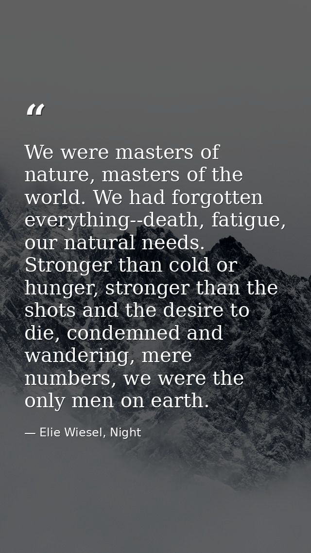 We were masters of nature, masters of the world. We had forgotten everything--death, fatigue, our natural needs. Stronge — Elie Wiesel, Night