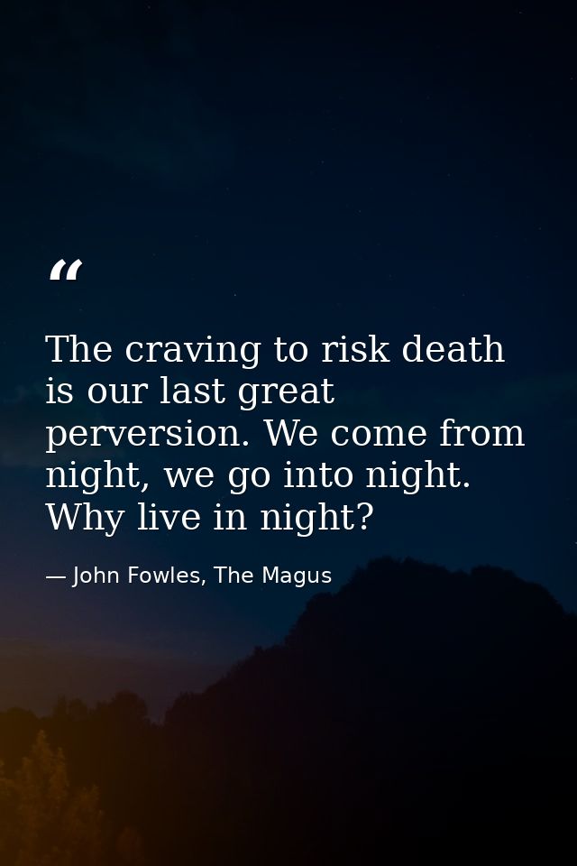 The craving to risk death is our last great perversion. We come from night, we go into night. Why live in night? — John Fowles, The Magus