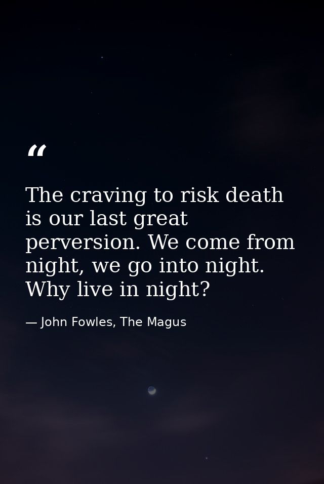 The craving to risk death is our last great perversion. We come from night, we go into night. Why live in night? — John Fowles, The Magus