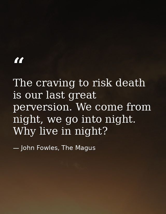 The craving to risk death is our last great perversion. We come from night, we go into night. Why live in night? — John Fowles, The Magus