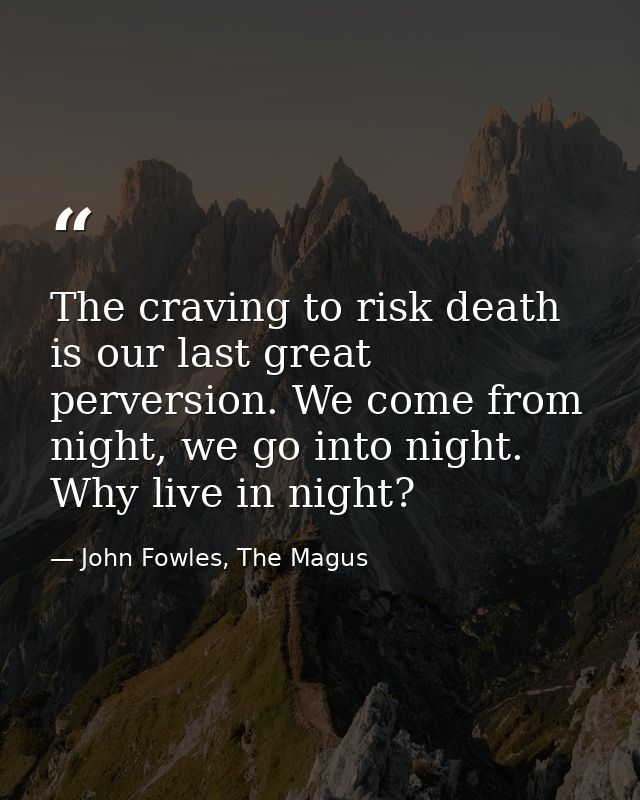 The craving to risk death is our last great perversion. We come from night, we go into night. Why live in night? — John Fowles, The Magus