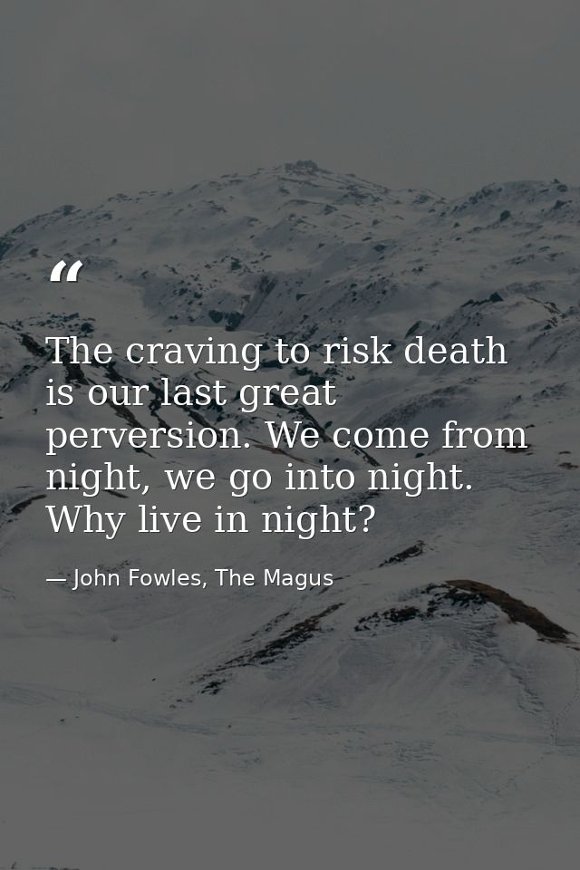 The craving to risk death is our last great perversion. We come from night, we go into night. Why live in night? — John Fowles, The Magus