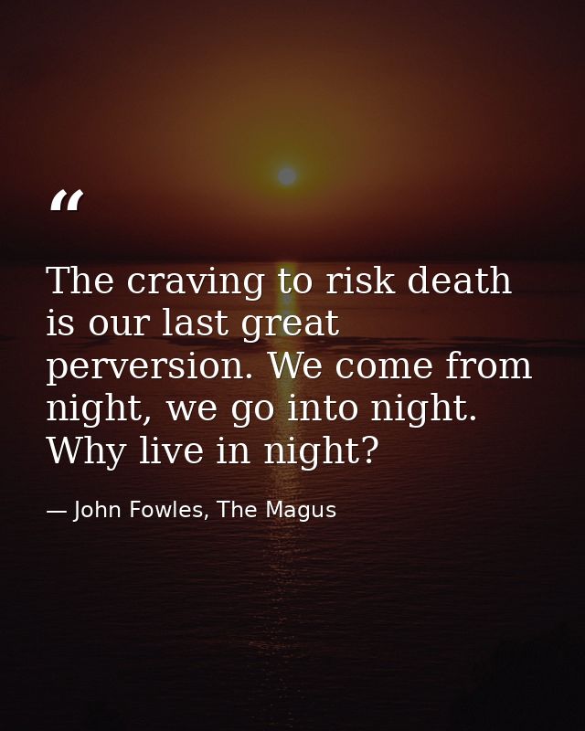 The craving to risk death is our last great perversion. We come from night, we go into night. Why live in night? — John Fowles, The Magus